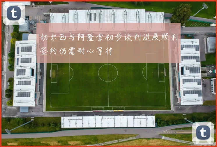 切尔西与阿隆索初步谈判进展顺利签约仍需耐心等待