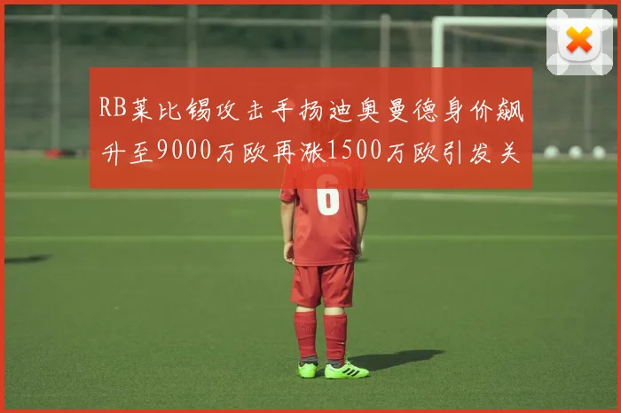 RB莱比锡攻击手扬迪奥曼德身价飙升至9000万欧再涨1500万欧引发关注