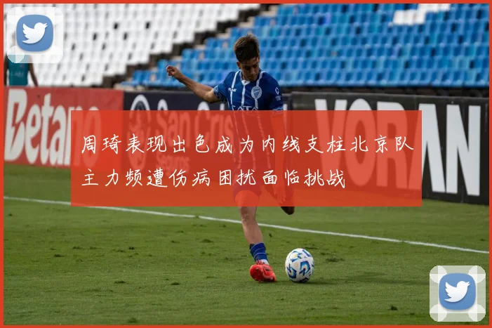 周琦表现出色成为内线支柱北京队主力频遭伤病困扰面临挑战