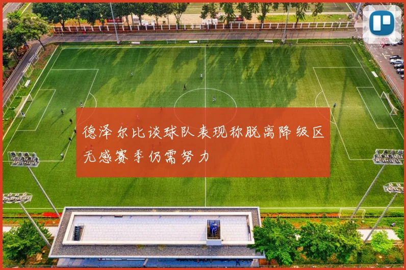 德泽尔比谈球队表现称脱离降级区无感赛季仍需努力