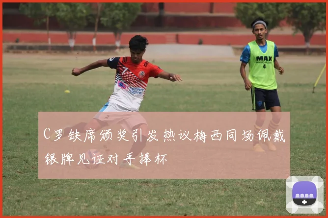 C罗缺席颁奖引发热议梅西同场佩戴银牌见证对手捧杯