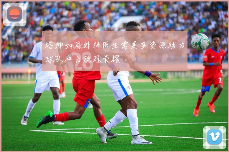 塔帅如同外科医生需更多资源助力球队冲击欧冠荣耀