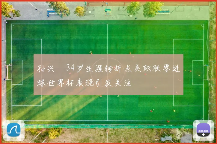 孙兴慜34岁生涯转折点美职联零进球世界杯表现引发关注