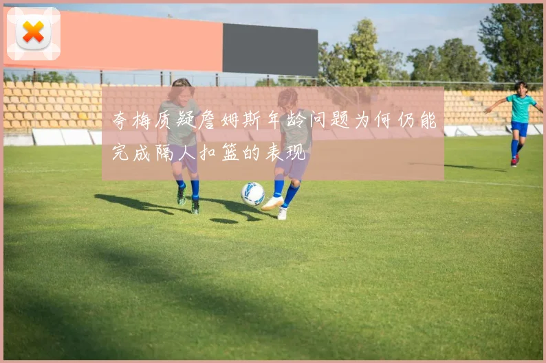 夸梅质疑詹姆斯年龄问题为何仍能完成隔人扣篮的表现