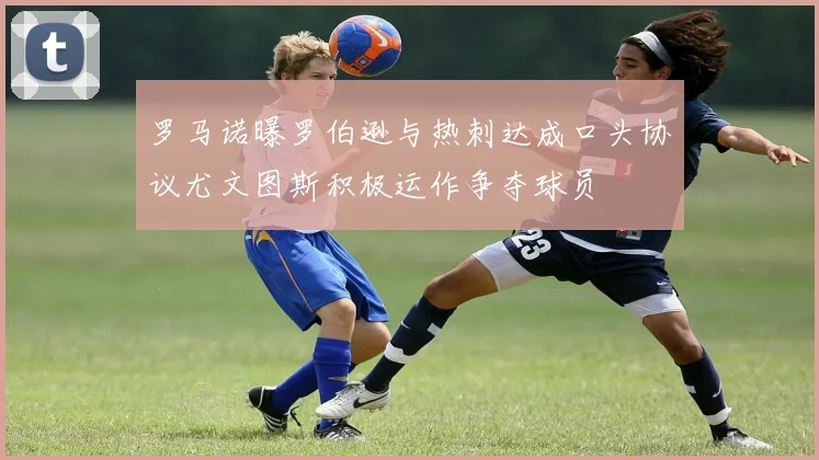 罗马诺曝罗伯逊与热刺达成口头协议尤文图斯积极运作争夺球员
