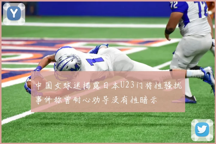 中国女球迷揭露日本U23门将性骚扰事件称曾耐心劝导没有性暗示