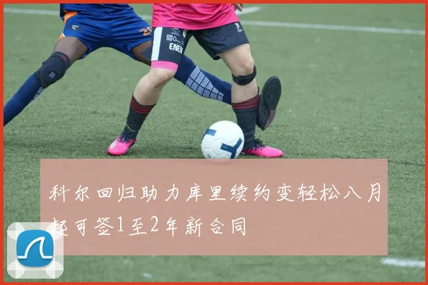科尔回归助力库里续约变轻松八月起可签1至2年新合同