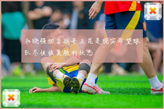 和晓强坦言战平玉昆是现实希望球队尽快恢复胜利状态