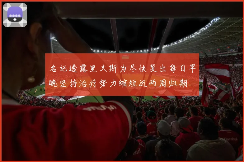 名记透露里夫斯为尽快复出每日早晚坚持治疗努力缩短近两周归期