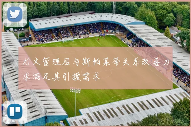 尤文管理层与斯帕莱蒂关系改善力求满足其引援需求