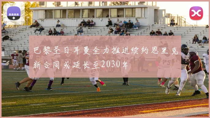 巴黎圣日耳曼全力推进续约恩里克新合同或延长至2030年