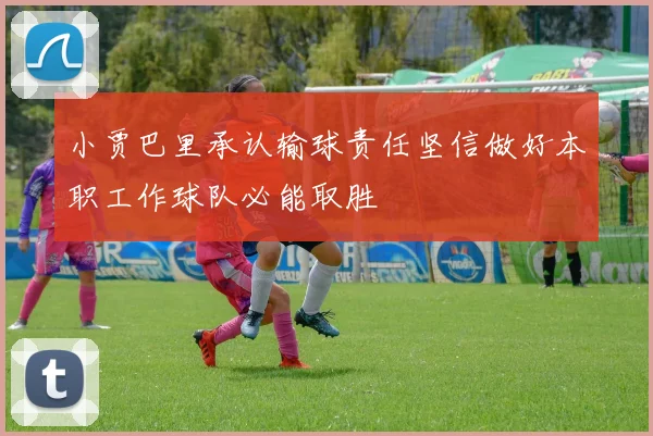 小贾巴里承认输球责任坚信做好本职工作球队必能取胜